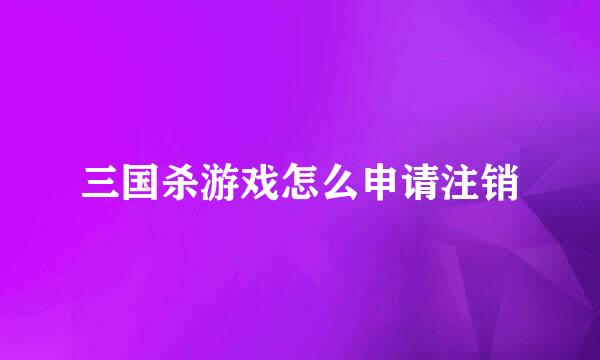三国杀游戏怎么申请注销