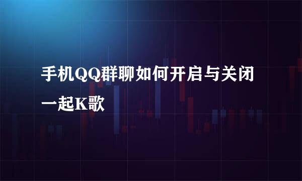 手机QQ群聊如何开启与关闭一起K歌