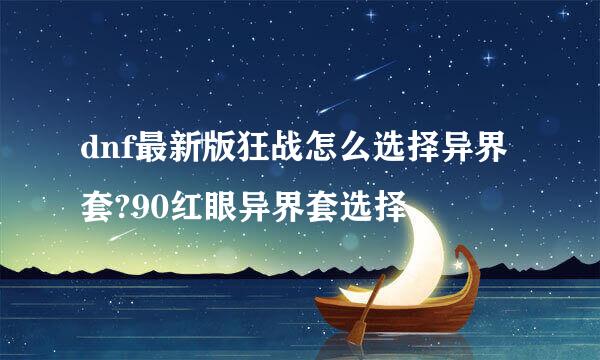 dnf最新版狂战怎么选择异界套?90红眼异界套选择