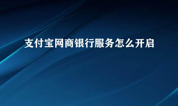 支付宝网商银行服务怎么开启