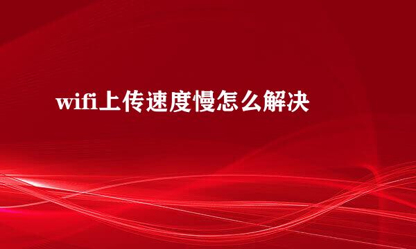 wifi上传速度慢怎么解决