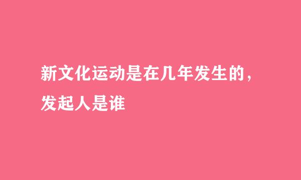 新文化运动是在几年发生的,发起人是谁