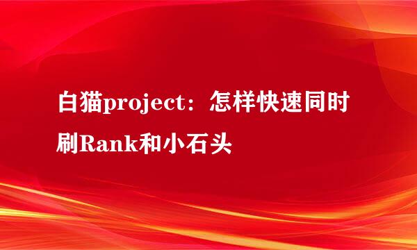 白猫project:怎样快速同时刷Rank和小石头