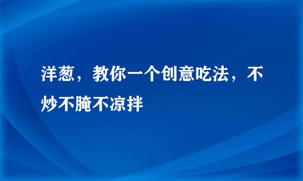 洋葱，教你一个创意吃法，不炒不腌不凉拌
