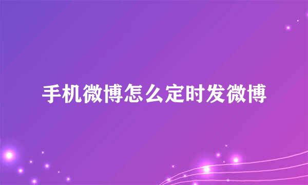 手机微博怎么定时发微博