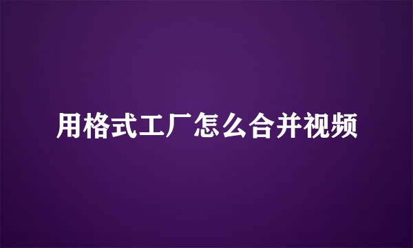 用格式工厂怎么合并视频