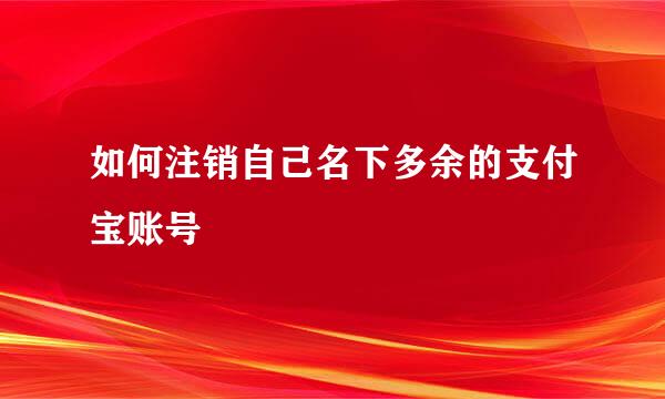 如何注销自己名下多余的支付宝账号