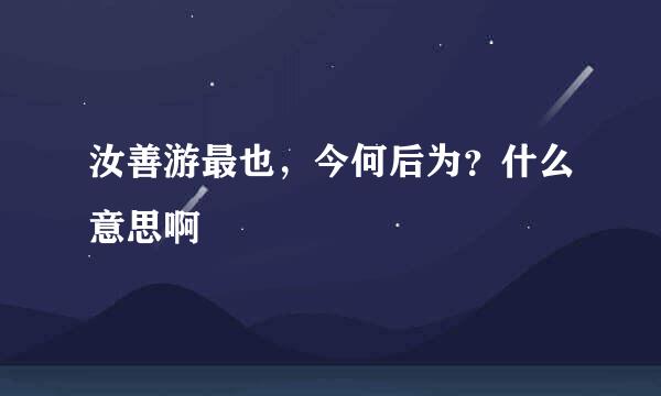 汝善游最也,今何后为?什么意思啊
