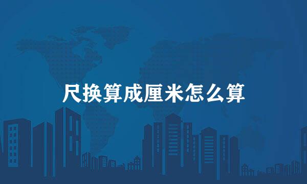 尺换算成厘米怎么算
