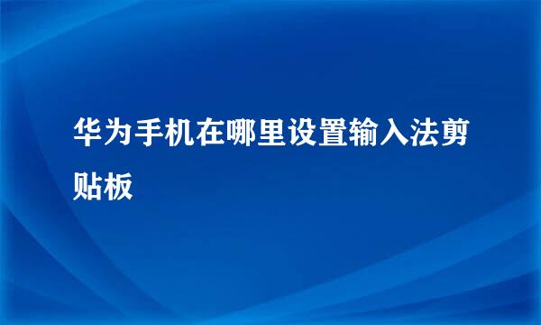 华为手机在哪里设置输入法剪贴板
