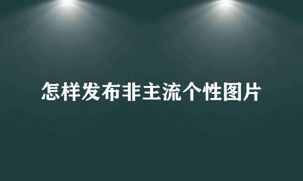 怎样发布非主流个性图片