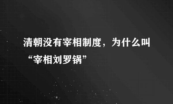 清朝没有宰相制度，为什么叫“宰相刘罗锅”