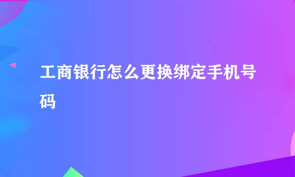 工商银行怎么更换绑定手机号码