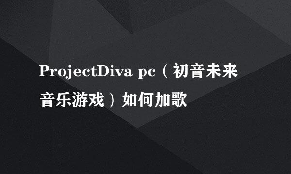ProjectDiva pc(初音未来音乐游戏)如何加歌