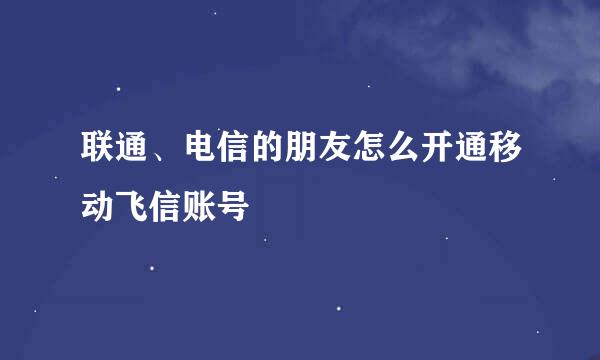 联通、电信的朋友怎么开通移动飞信账号