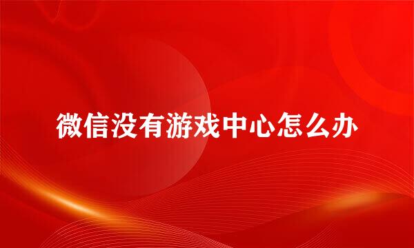 微信没有游戏中心怎么办
