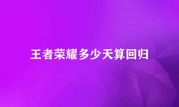 王者荣耀多少天算回归