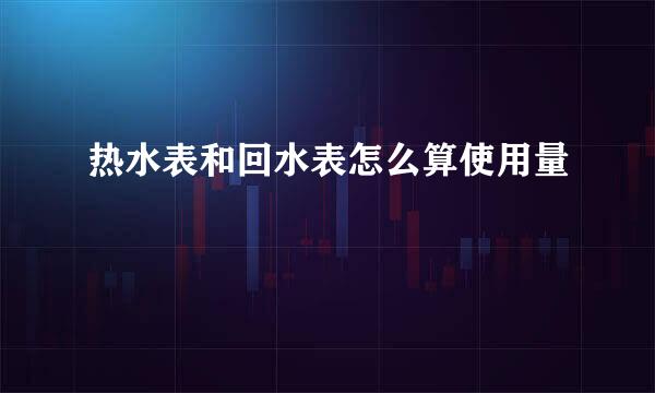 热水表和回水表怎么算使用量