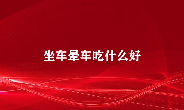 坐车晕车吃什么好