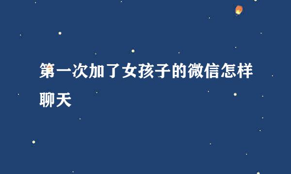 第一次加了女孩子的微信怎样聊天