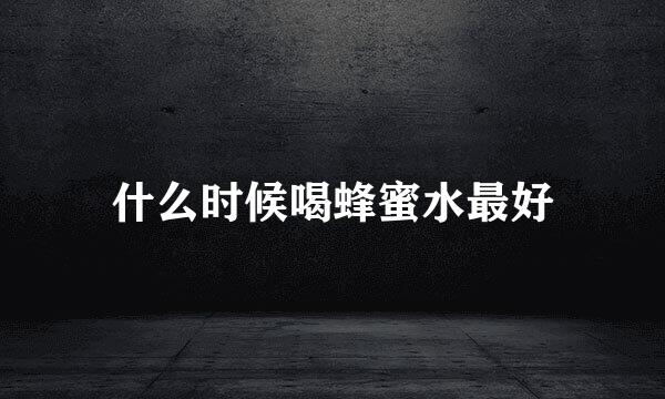 什么时候喝蜂蜜水最好