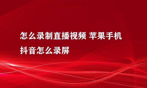 怎么录制直播视频 苹果手机抖音怎么录屏