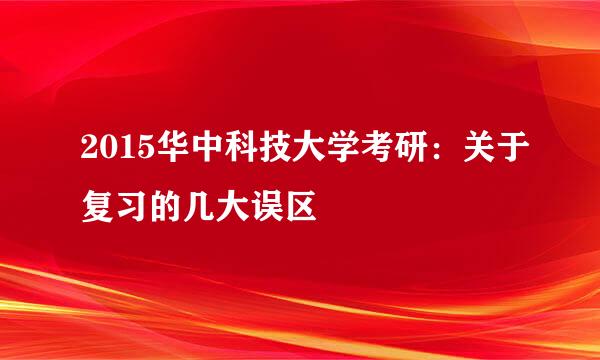 2015华中科技大学考研：关于复习的几大误区