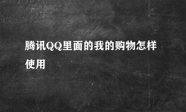 腾讯QQ里面的我的购物怎样使用