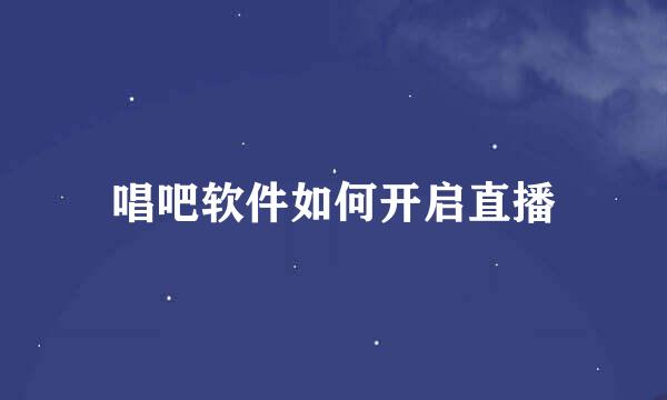 唱吧软件如何开启直播