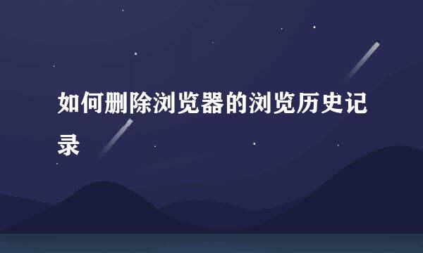 如何删除浏览器的浏览历史记录