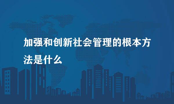 加强和创新社会管理的根本方法是什么