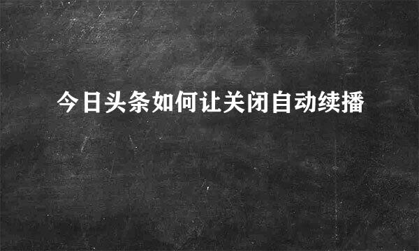 今日头条如何让关闭自动续播