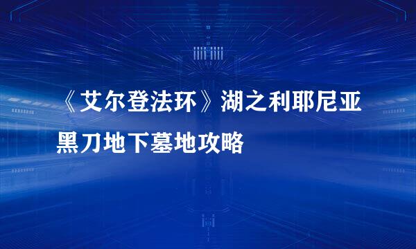 《艾尔登法环》湖之利耶尼亚黑刀地下墓地攻略