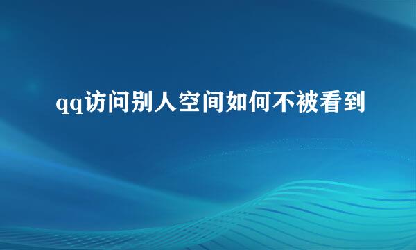 qq访问别人空间如何不被看到