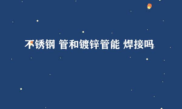 不锈钢 管和镀锌管能 焊接吗