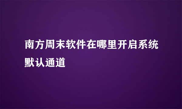 南方周末软件在哪里开启系统默认通道
