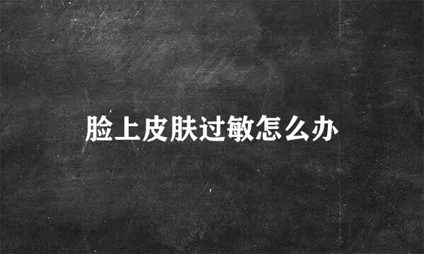 脸上皮肤过敏怎么办