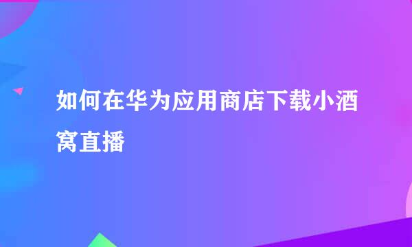 如何在华为应用商店下载小酒窝直播