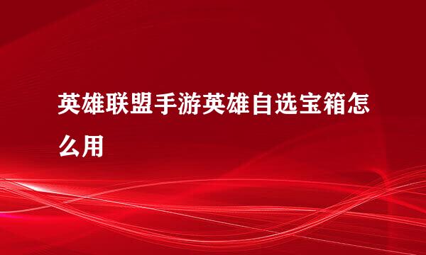 英雄联盟手游英雄自选宝箱怎么用