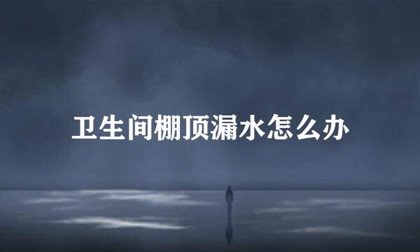 卫生间棚顶漏水怎么办