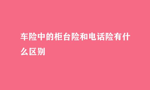 车险中的柜台险和电话险有什么区别