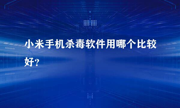小米手机杀毒软件用哪个比较好?