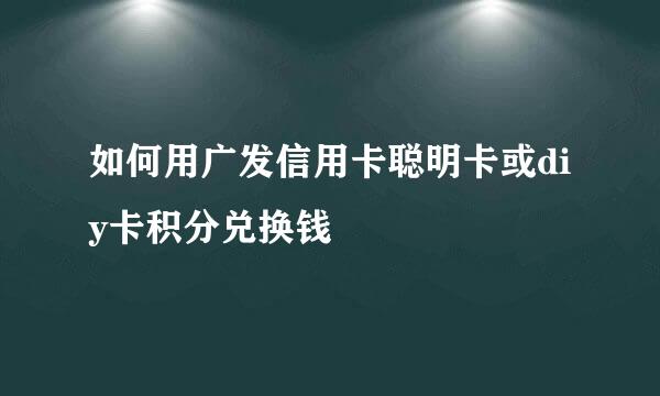 如何用广发信用卡聪明卡或diy卡积分兑换钱