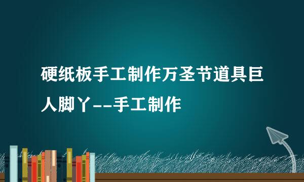 硬纸板手工制作万圣节道具巨人脚丫--手工制作