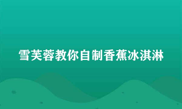 雪芙蓉教你自制香蕉冰淇淋