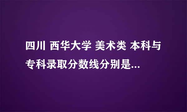 四川 西华大学 美术类 本科与专科录取分数线分别是多少?谢谢^ω^