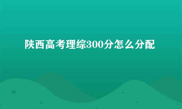 陕西高考理综300分怎么分配