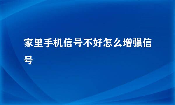 家里手机信号不好怎么增强信号