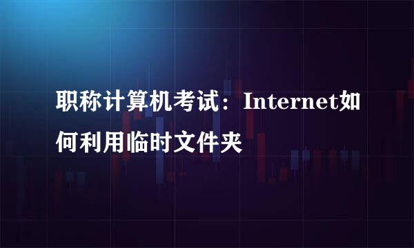 职称计算机考试：Internet如何利用临时文件夹