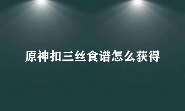 原神扣三丝食谱怎么获得